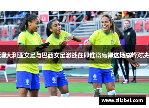 澳大利亚女足与巴西女足激战在即谁将赢得这场巅峰对决