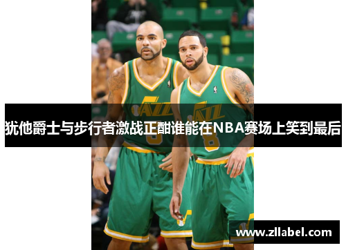 犹他爵士与步行者激战正酣谁能在NBA赛场上笑到最后
